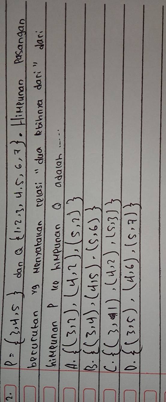 P= 3,4,5 dan Q 1,2,3,4,5,6,7. Himpuman Pasangan
berururan rg Menyarauan celasi "dua kbihnra dari" dari
himpunon P ke himpuan O adaloh. . . . .
A.  (3,2),(4,2),(5,2)
B.  (3,4),(4,5),(5,6)
C.  (3,1),(4,2),(5,3)
D.  (3,5),(4,6),(5,7)