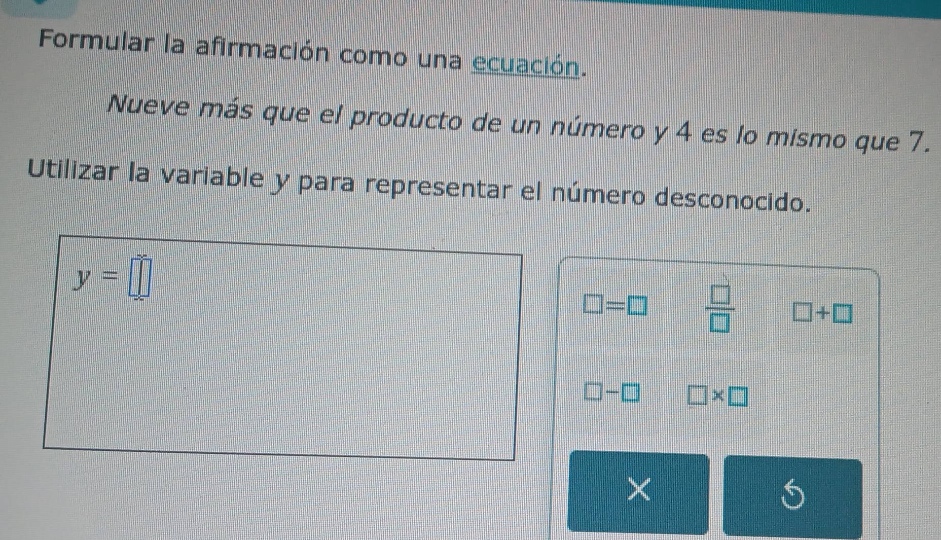 Formular la afirmación como una ecuación. 
Nueve más que el producto de un número y 4 es lo mismo que 7. 
Utilizar la variable y para representar el número desconocido.
y=□
□ =□  □ /□   □ +□
□ -□ □ * □
×
5