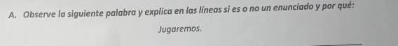 Observe la siguiente palabra y explica en las líneas si es o no un enunciado y por qué: 
Jugaremos.