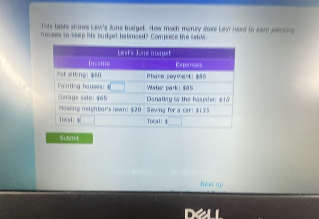 This table shows Levi's June budget. How much money does Levi need to sam pairsing 
houses to keep his budget balanced? Complete the table. 
Submit 
Next up