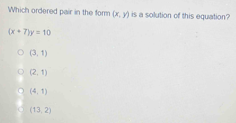 Which ordered pair in the form (x,y) is a solution of this equation?
(x+7)y=10
(3,1)
(2,1)
(4,1)
(13,2)