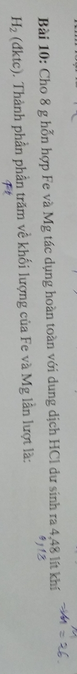 Cho 8 g hỗn hợp Fe và Mg tác dụng hoàn toàn với dung dịch HCl dư sinh ra 4,48 lít khí
H_2 (dktc). Thành phần phần trăm về khối lượng của Fe và Mg lần lượt là: