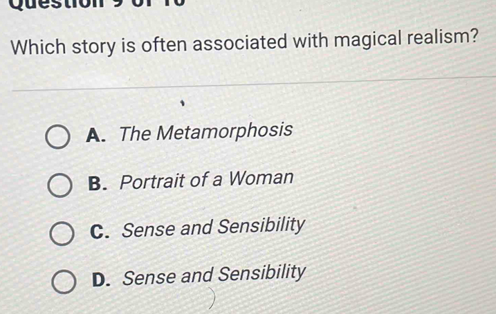 Question
Which story is often associated with magical realism?
A. The Metamorphosis
B. Portrait of a Woman
C. Sense and Sensibility
D. Sense and Sensibility