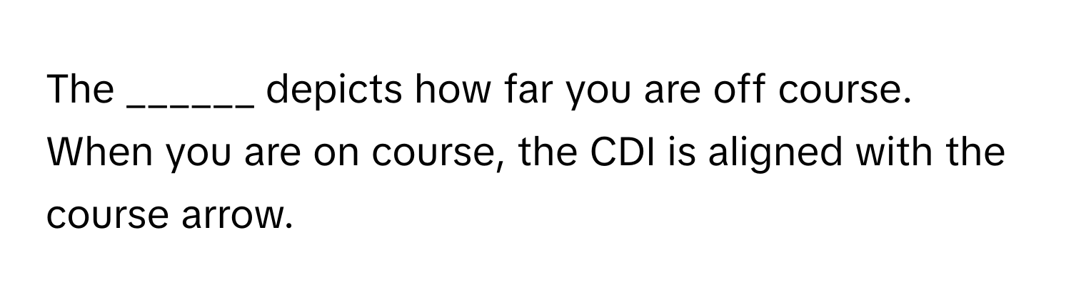 The ______ depicts how far you are off course. When you are on course, the CDI is aligned with the course arrow.