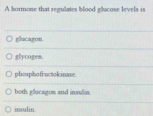 A hormone that regulates blood glucose levels is
glucagon.
glycogen.
phosphofructokinase.
both glucagon and insulin.
insulin