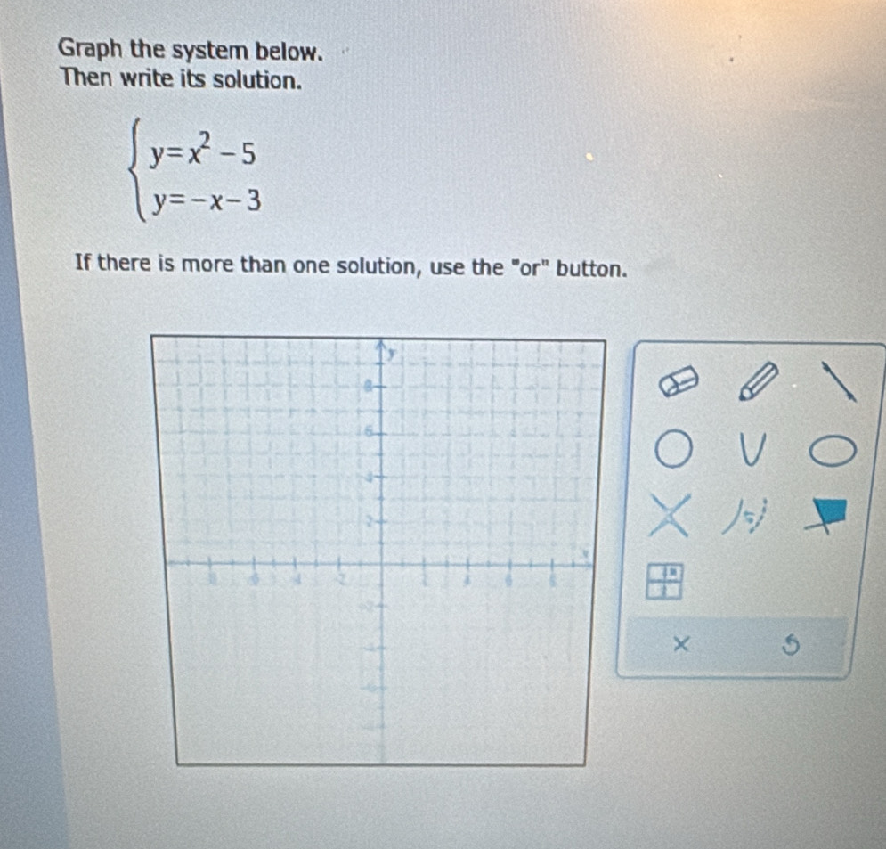 Graph the system below. 
Then write its solution.
beginarrayl y=x^2-5 y=-x-3endarray.
If there is more than one solution, use the "or" button.
 18/11 
×