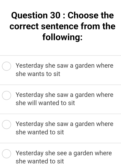 Choose the
correct sentence from the
following:
Yesterday she saw a garden where
she wants to sit
Yesterday she saw a garden where
she will wanted to sit
Yesterday she saw a garden where
she wanted to sit
Yesterday she see a garden where
she wanted to sit