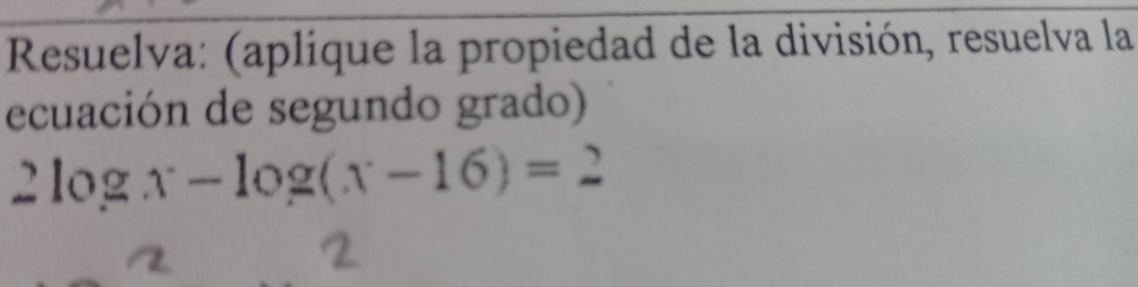 Resuelva: (aplique la propiedad de la división, resuelva la 
ecuación de segundo grado)
2log x-log (x-16)=2