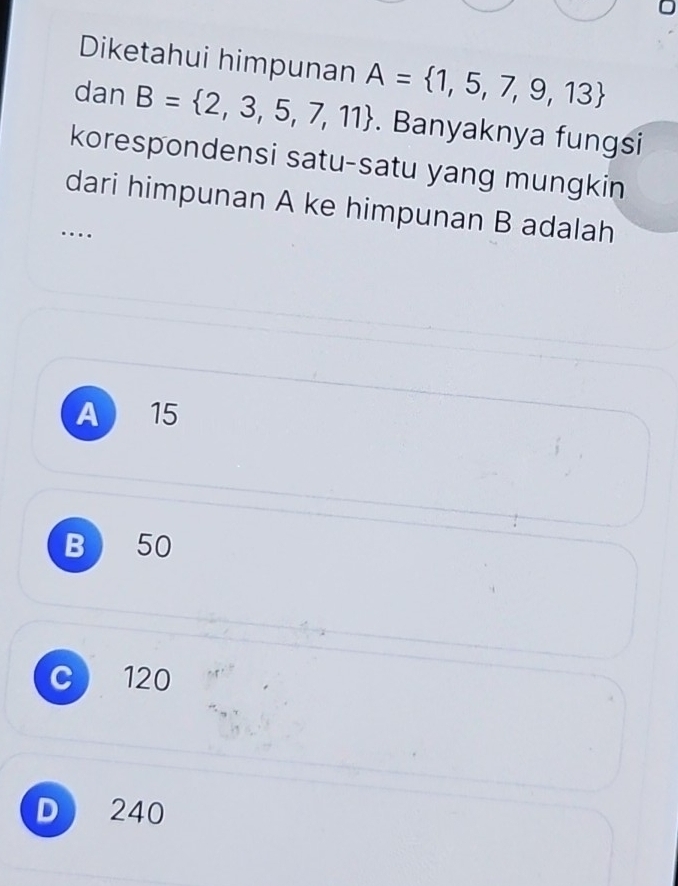 Diketahui himpunan A= 1,5,7,9,13
dan B= 2,3,5,7,11. Banyaknya fungsi
korespondensi satu-satu yang mungkin
dari himpunan A ke himpunan B adalah
…
A  15
B 50
C) 120
D 240