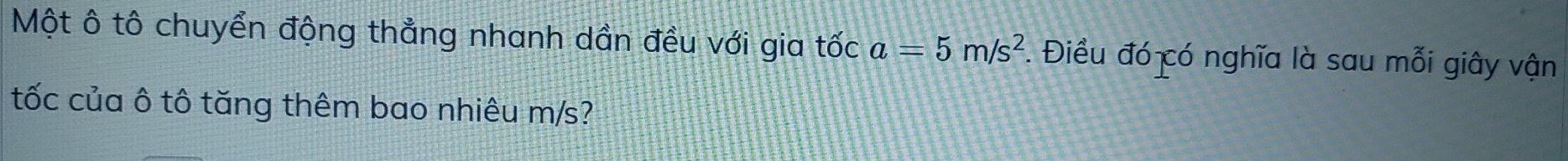 Một ô tô chuyển động thẳng nhanh dần đều với gia tốc a=5m/s^2. Điều đó có nghĩa là sau mỗi giây vận 
tốc của ô tô tăng thêm bao nhiêu m/s?