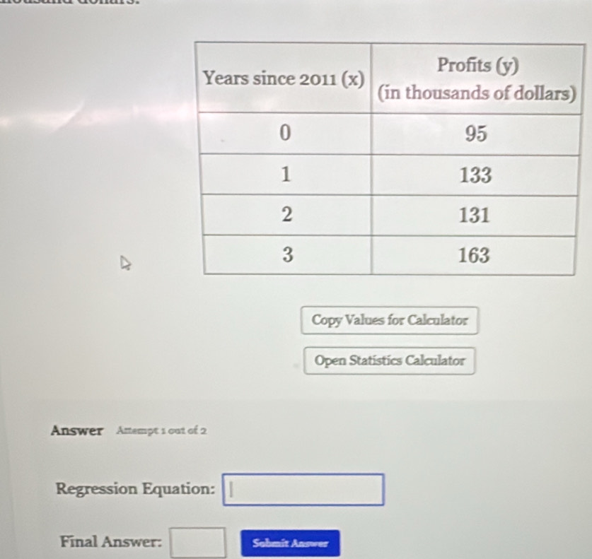 Copy Values for Calculator 
Open Statistics Calculator 
Answer Antempt 1 ou1 of 2 
Regression Equation: □ 
Final Answer: □ Sohmit Answer