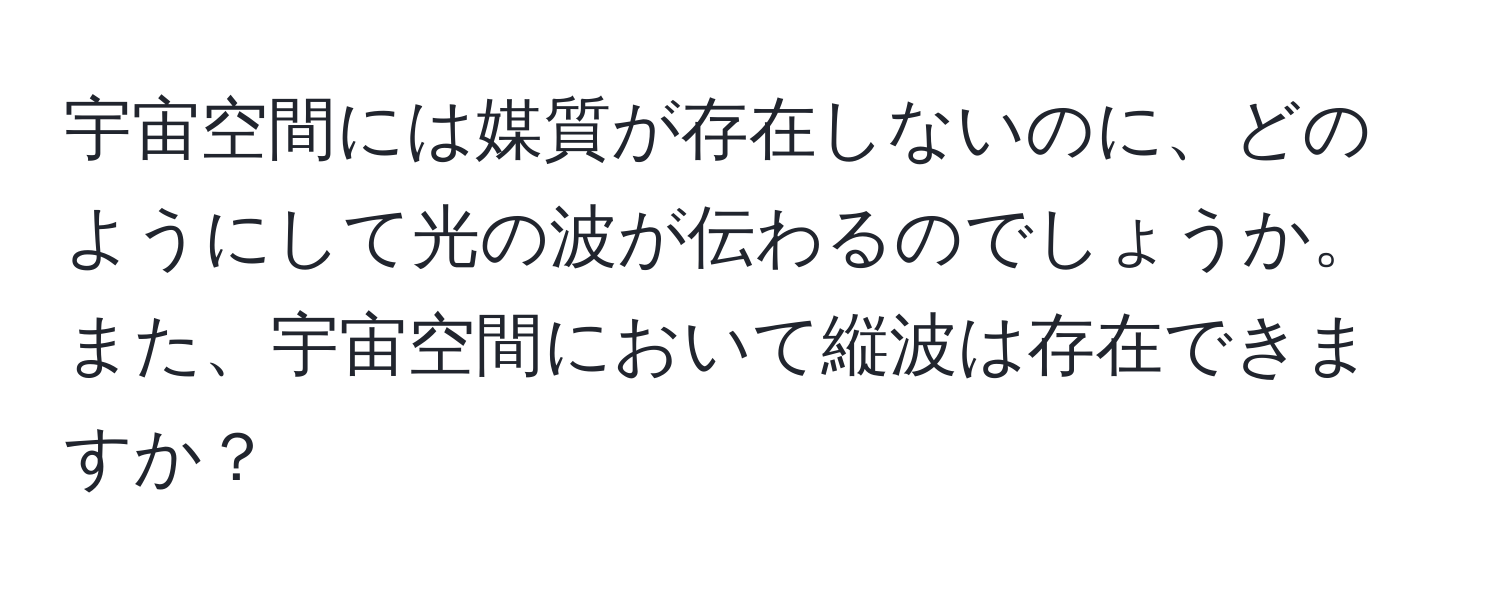 宇宙空間には媒質が存在しないのに、どのようにして光の波が伝わるのでしょうか。また、宇宙空間において縦波は存在できますか？