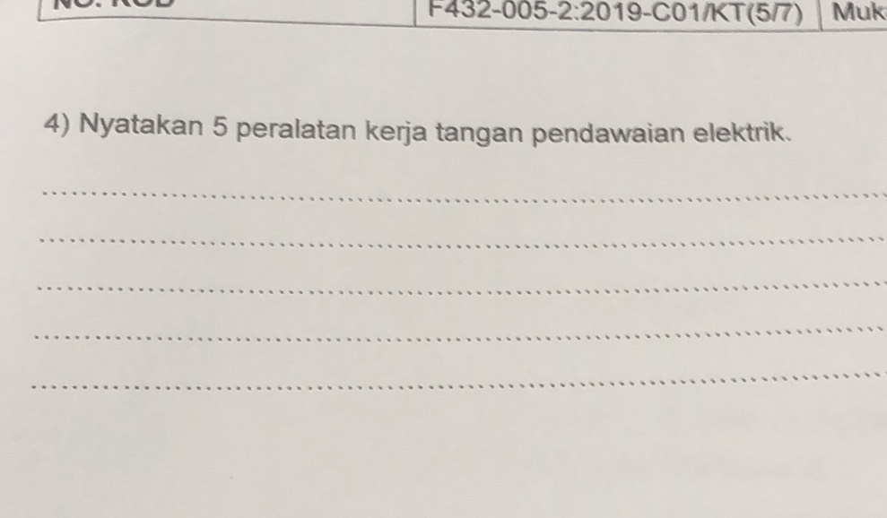 F432-005- 2:20 19-C01/KT(5/7) Muk 
4) Nyatakan 5 peralatan kerja tangan pendawaian elektrik. 
_ 
_ 
_ 
_ 
_