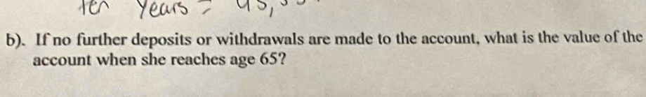 If no further deposits or withdrawals are made to the account, what is the value of the 
account when she reaches age 65?