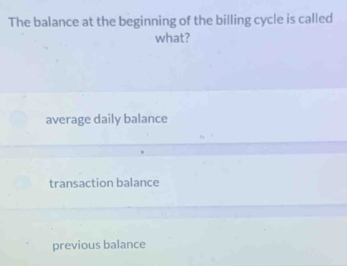 The balance at the beginning of the billing cycle is called
what?
average daily balance
transaction balance
previous balance