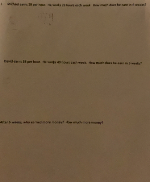 Michael earns $9 per hour. He works 28 hours each week. How much does he earn in 6 weeks? 
David earns $8 per hour. He works 40 hours each week. How much does he earn in 6 weeks? 
After 6 weeks, who earned more money? How much more money?