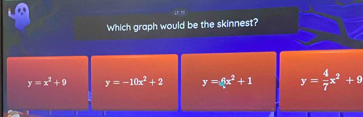 Which graph would be the skinnest?
y=x^2+9
y=-10x^2+2
y=6x^2+1
y= 4/7 x^2+9