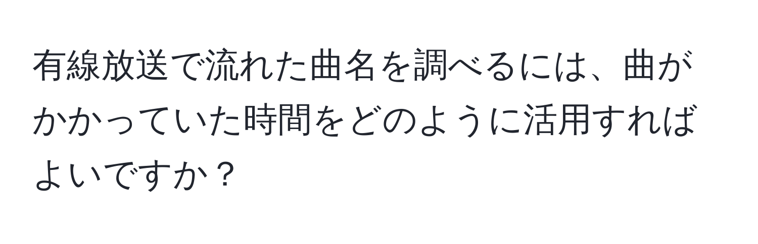 有線放送で流れた曲名を調べるには、曲がかかっていた時間をどのように活用すればよいですか？