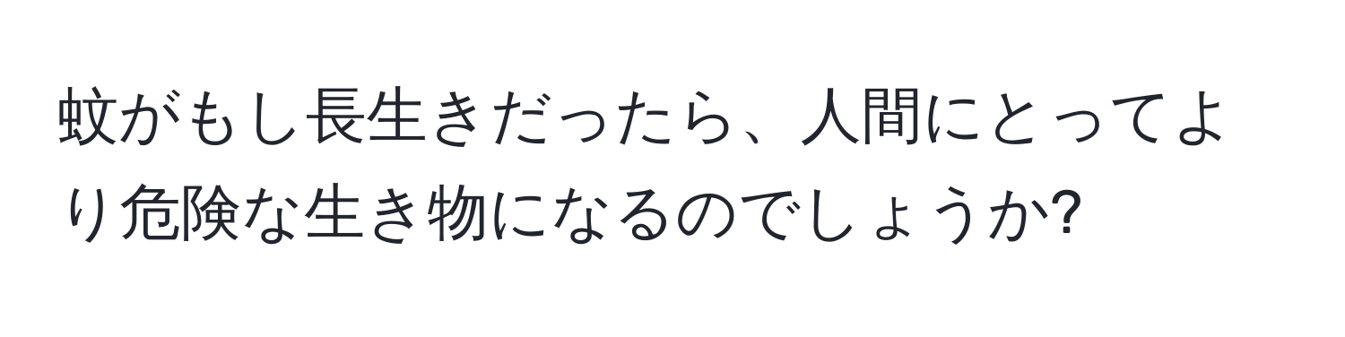 蚊がもし長生きだったら、人間にとってより危険な生き物になるのでしょうか?