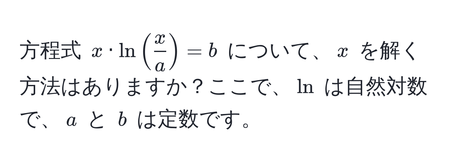 方程式 $x · ln( x/a ) = b$ について、$x$ を解く方法はありますか？ここで、$ln$ は自然対数で、$a$ と $b$ は定数です。