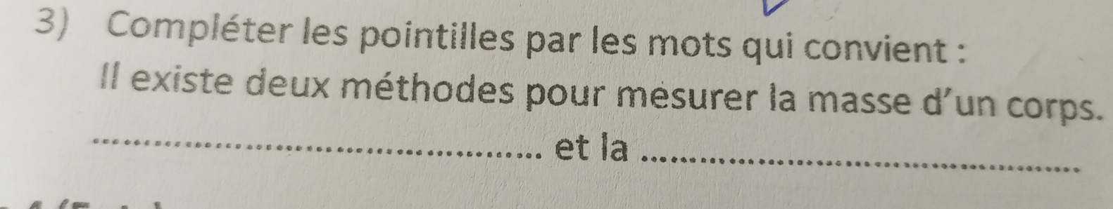 Compléter les pointilles par les mots qui convient : 
Il existe deux méthodes pour mésurer la masse d'un corps. 
_ 
et la_