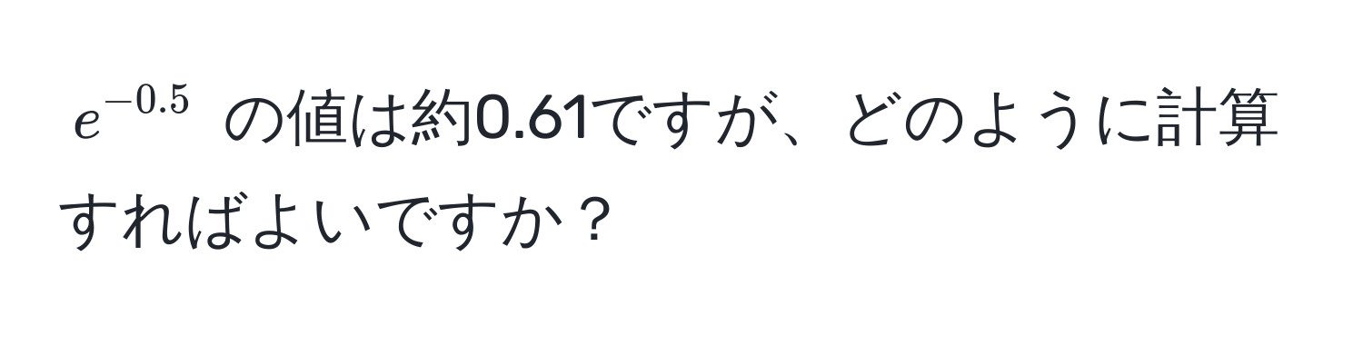 $e^(-0.5)$ の値は約0.61ですが、どのように計算すればよいですか？