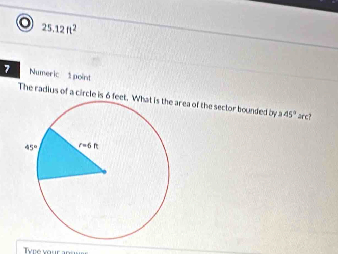 25.12ft^2
7 Numeric 1 point
The radius of a circle is 6 feerea of the sector bounded by a 45° arc?
Type vour an