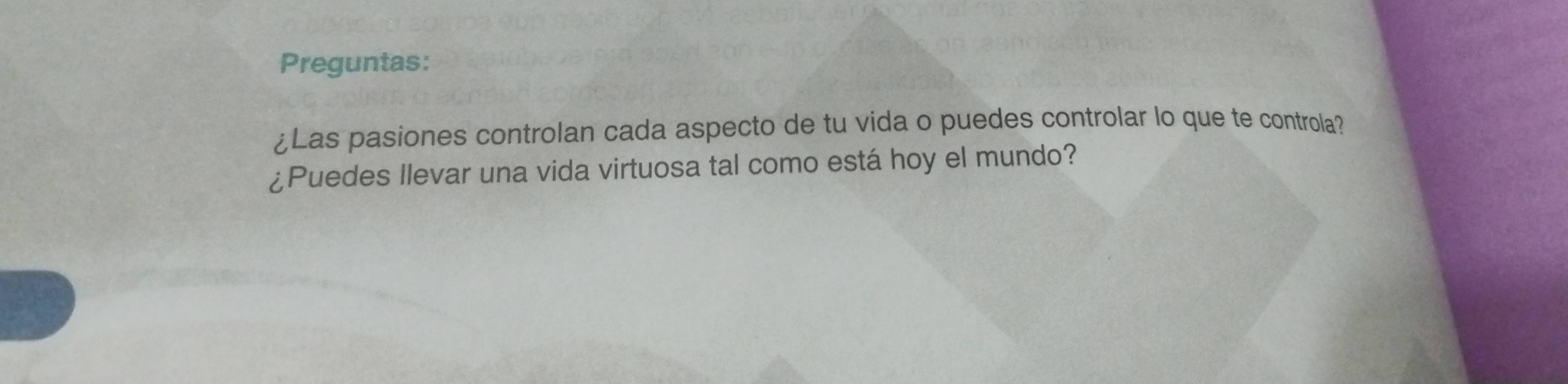 Preguntas: 
¿Las pasiones controlan cada aspecto de tu vida o puedes controlar lo que te controla? 
¿Puedes llevar una vida virtuosa tal como está hoy el mundo?