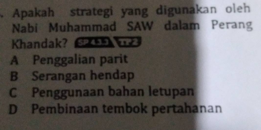 Apakah strategi yang digunakan oleh
Nabi Muhammad SAW dalam Perang
Khandak? SP5
A Penggalian parit
B Serangan hendap
C Penggunaan bahan letupan
D Pembinaan tembok pertahanan