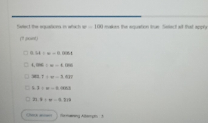 Select the equations in which w=100 makes the equaton true. Select all that apply
(1 point)
^circ  54/ w-0.0054
1,086/ w=4,086
362.7/ w=3.627
5.3/ w=0.0053
21.9/ w=0.219
Check answer Remaning Attempts 3