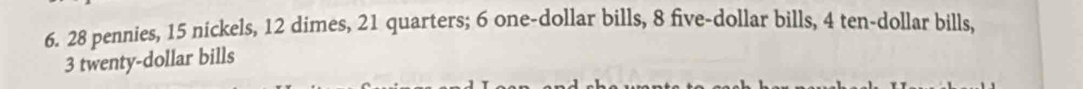 28 pennies, 15 nickels, 12 dimes, 21 quarters; 6 one-dollar bills, 8 five-dollar bills, 4 ten-dollar bills,
3 twenty-dollar bills