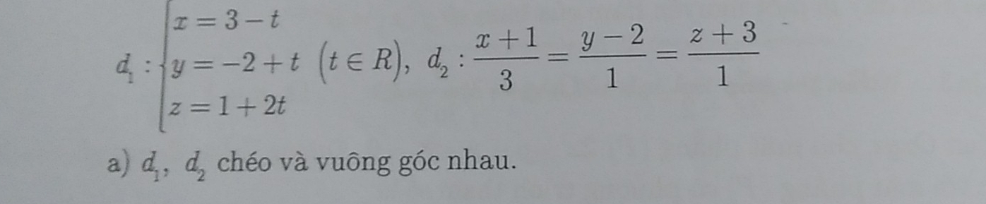 d_1:beginarrayl x=3-t y=-2+t z=1+2tendarray.  (t∈ R), d_2: (x+1)/3 = (y-2)/1 = (z+3)/1 
a) d_1, d_2 chéo và vuông góc nhau.