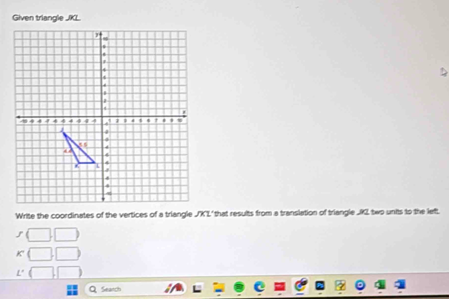 Given triangle JKL.
Write the coordinates of the vertices of a triangle  that results from a translation of triangle _2 two units to the left.
j°
K'
L'
Q Seatch