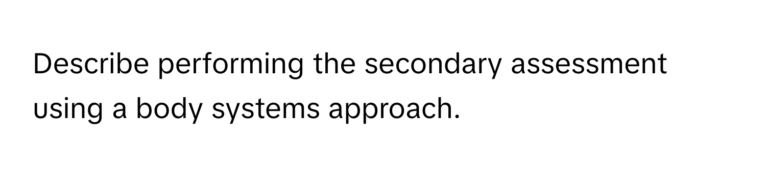 Describe performing the secondary assessment using a body systems approach.