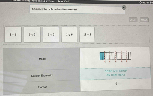 Standing Fractions as Division - Item 33653 Questiam 2 º
Complete the table to describe the model.
CILEAR CHECK
3/ 6 6/ 3 6/ 2 2/ 6 12/ 2
1
Model
L 、
Division Expression DRAG AND DROP AN ITEM HERE
Fraction