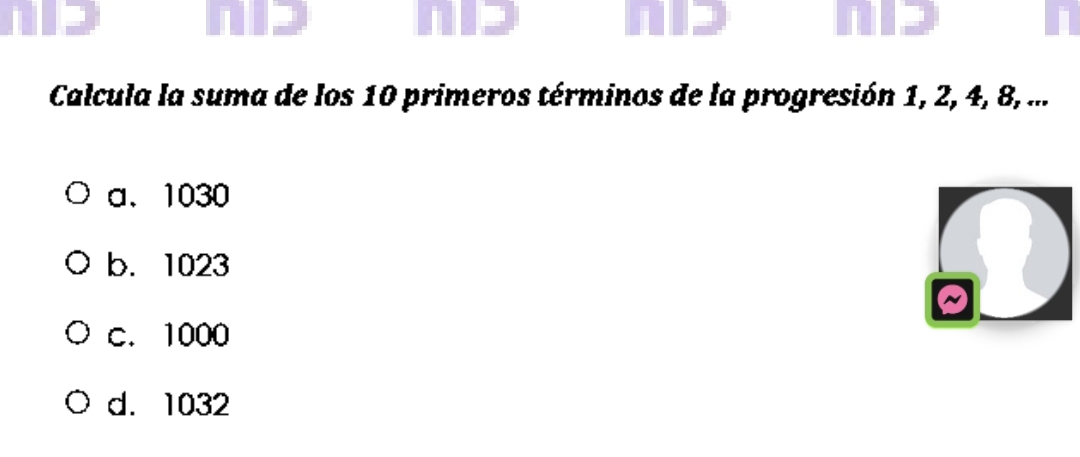 Calcula la suma de los 10 primeros términos de la progresión 1, 2, 4, 8, ...
a、 1030
b. 1023
c. 1000
d. 1032