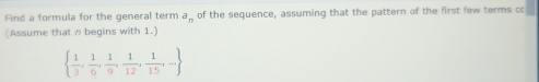 Find a formula for the general term a_n of the sequence, assuming that the pattern of the first few terms co 
(Assume that n begins with 1.)
  1/3 , 1/6 , 1/9 , 1/12 , 1/15 ,-