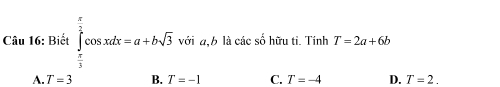 Biết ∈tlimits _ π /3 ^ π /2 cos xdx=a+bsqrt(3) với a, b là các số hữu tỉ. Tính T=2a+6b
A. T=3 B. T=-1 C. T=-4 D. T=2.