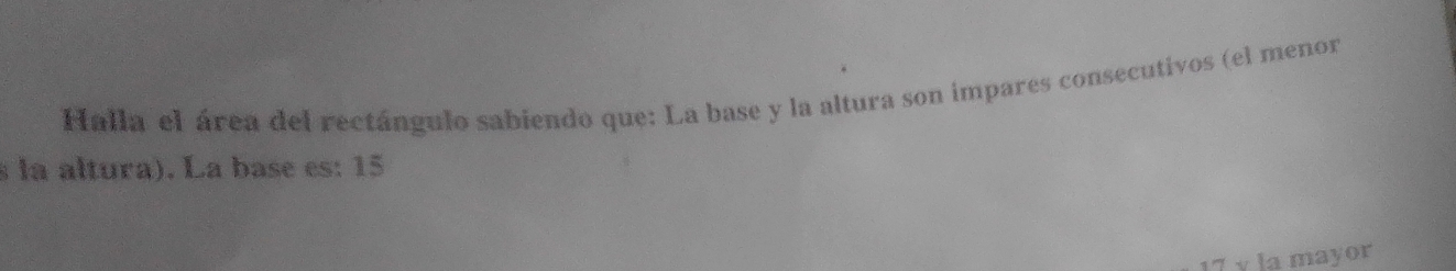 Halla el área del rectángulo sabiendo que: La base y la altura son impares consecutivos (el menor 
s la altura). La base es: 15
17 v la mayor