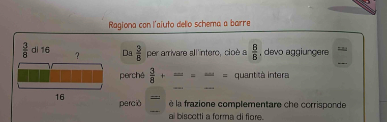 Ragiona con l'aiuto dello schema a barre
_
Da  3/8  per arrivare all'intero, cioè a  8/8  , devo aggiungere
perché  3/8 + = -.---- = quantità intera
_
perciò  è la frazione complementare che corrisponde
ai biscotti a forma di fiore.