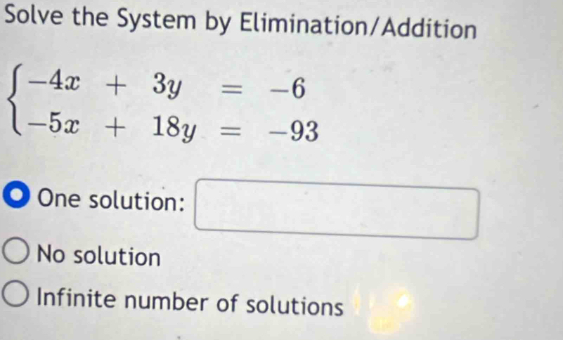 Solve the System by Elimination/Addition
beginarrayl -4x+3y=-6 -5x+18y=-93endarray.
O One solution: □
No solution
Infinite number of solutions