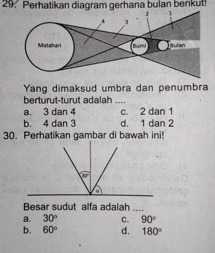 Perhatikan diagram gerhana bulan berikut!
Yang dimaksud umbra dan penumbra
berturut-turut adalah ....
a. 3 dan 4 c. 2 dan 1
b. 4 dan 3 d. 1 dan 2
30. Perhatikan gambar di bawah ini!
Besar sudut alfa adalah ....
a. 30° C. 90°
b. 60° d. 180°