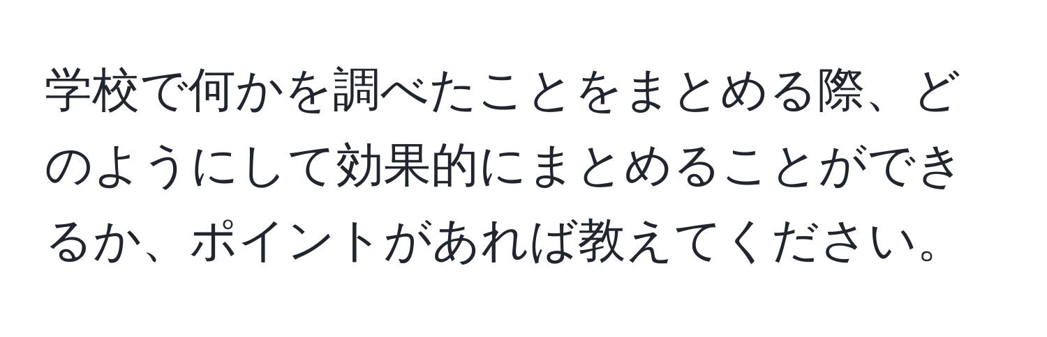 学校で何かを調べたことをまとめる際、どのようにして効果的にまとめることができるか、ポイントがあれば教えてください。