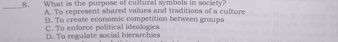 What is the purpose of cultural symbols in society?
A. To represent shared values and traditions of a culture
B. To create economic competition between groups
C. To enforce political ideologies
D. To regulate social hierarchies