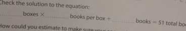 Check the solution to the equation: 
_boxes×_ books per box + _books =51 total bo 
How could you estimate to make sure