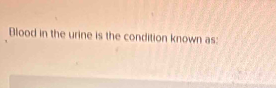 Blood in the urine is the condition known as: