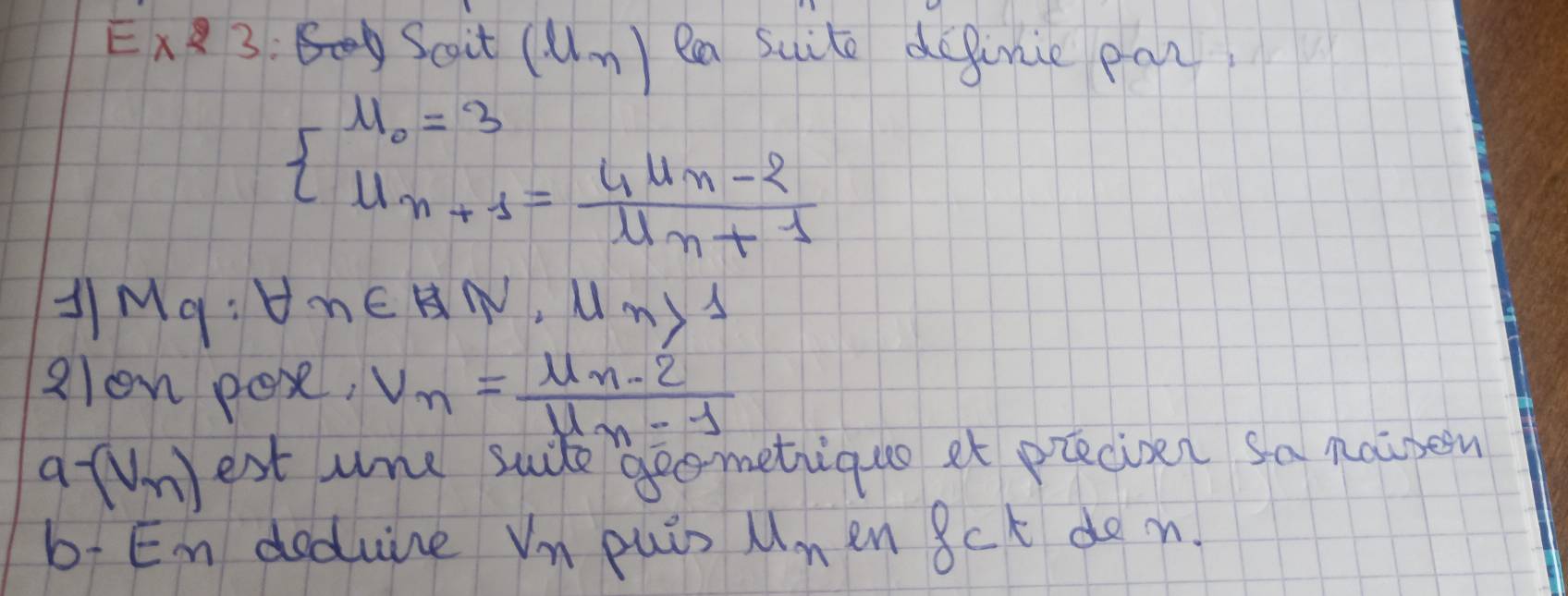 Ex23 Scoit (u_n) ea suite definie par,
beginarrayl u_0=3 u_n+1=frac u_n-2u_n+1endarray.
AMq: forall n∈ RN,mu n>1
alon pos, v_n=frac mu n-2· 2mu _n-1
a-(V_n) est ume suide geometiqus et precizen sa naisen 
b: En deduine v_n puis u_n en 8ct don.