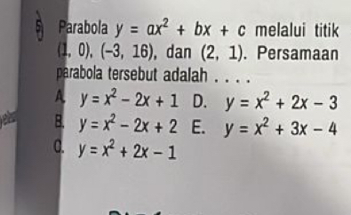 Parabola y=ax^2+bx+c melalui titik
(1,0), (-3,16) , dan (2,1). Persamaan
parabola tersebut adalah . . . .
A y=x^2-2x+1 D. y=x^2+2x-3
B. y=x^2-2x+2 E. y=x^2+3x-4
C. y=x^2+2x-1