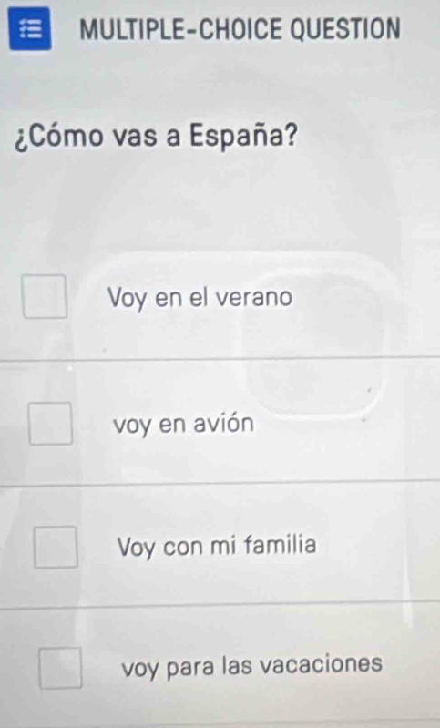 MULTIPLE-CHOICE QUESTION
¿Cómo vas a España?
Voy en el verano
voy en avión
Voy con mi familia
voy para las vacaciones