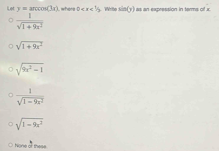 Let y=arccos (3x) , where 0 . Write sin (y) as an expression in terms of x.
 1/sqrt(1+9x^2) 
sqrt(1+9x^2)
sqrt(9x^2-1)
 1/sqrt(1-9x^2) 
sqrt(1-9x^2)
None of these.